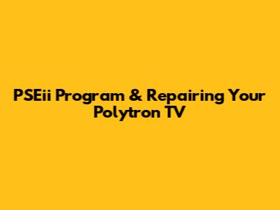 PSEii Program & Repairing Your Polytron TV