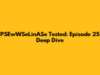 PSEwWSeLinASe Tested: Episode 25 Deep Dive