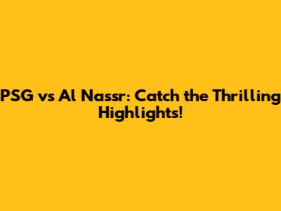 PSG vs Al Nassr: Catch the Thrilling Highlights!