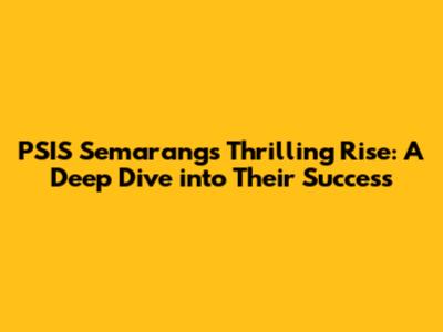PSIS Semarang's Thrilling Rise: A Deep Dive into Their Success