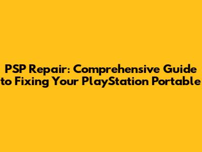 PSP Repair: Comprehensive Guide to Fixing Your PlayStation Portable