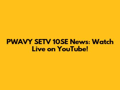 PWAVY SETV 10SE News: Watch Live on YouTube!
