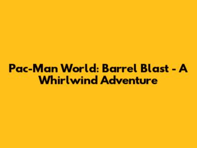 Pac-Man World: Barrel Blast - A Whirlwind Adventure