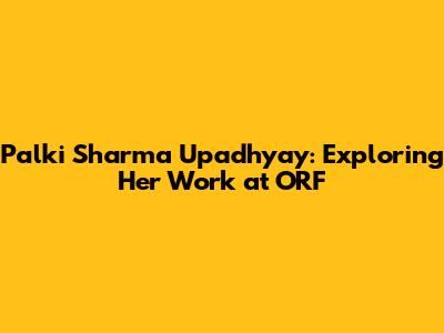 Palki Sharma Upadhyay: Exploring Her Work at ORF