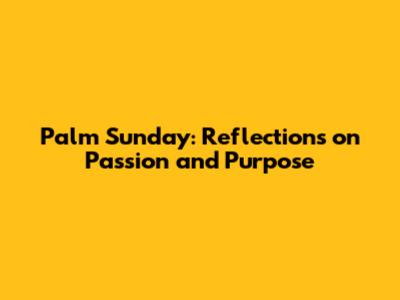 Palm Sunday: Reflections on Passion and Purpose