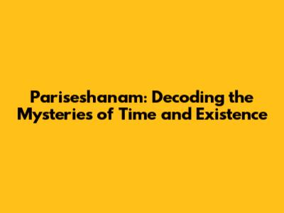 Pariseshanam: Decoding the Mysteries of Time and Existence