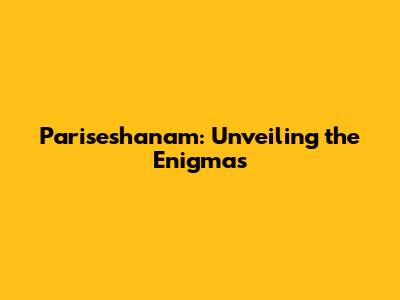 Pariseshanam: Unveiling the Enigmas
