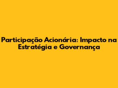 Participação Acionária: Impacto na Estratégia e Governança