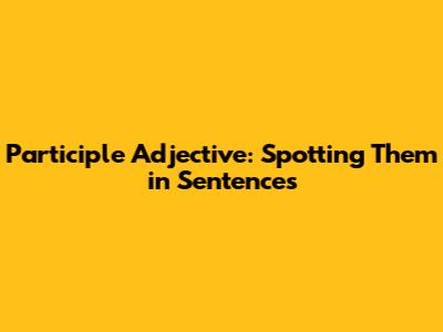 Participle Adjective: Spotting Them in Sentences