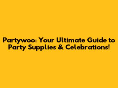 Partywoo: Your Ultimate Guide to Party Supplies & Celebrations!
