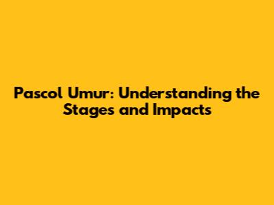 Pascol Umur: Understanding the Stages and Impacts