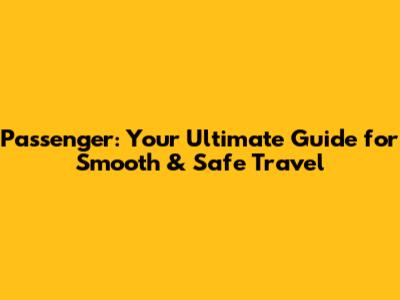 Passenger: Your Ultimate Guide for Smooth & Safe Travel