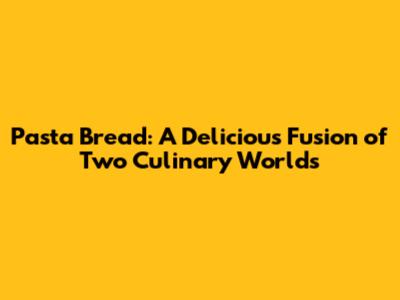 Pasta Bread: A Delicious Fusion of Two Culinary Worlds
