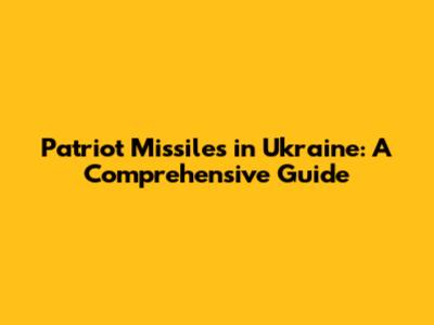 Patriot Missiles in Ukraine: A Comprehensive Guide