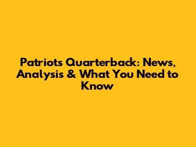 Patriots Quarterback: News, Analysis & What You Need to Know