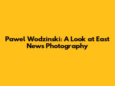 Pawel Wodzinski: A Look at East News Photography