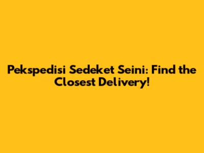 Pekspedisi Sedeket Seini: Find the Closest Delivery!