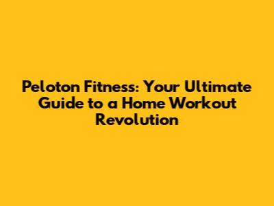 Peloton Fitness: Your Ultimate Guide to a Home Workout Revolution