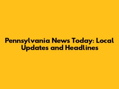 Pennsylvania News Today: Local Updates and Headlines