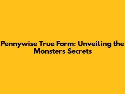 Pennywise True Form: Unveiling the Monster's Secrets