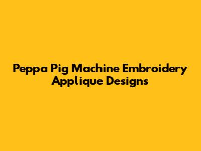 Peppa Pig Machine Embroidery Applique Designs