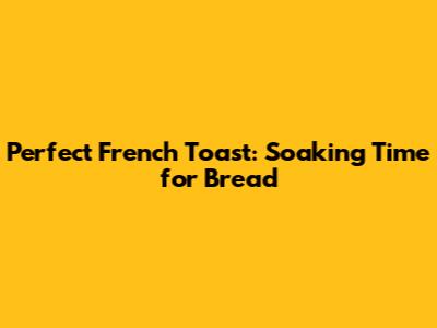 Perfect French Toast: Soaking Time for Bread