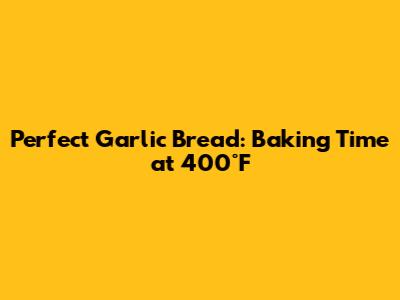 Perfect Garlic Bread: Baking Time at 400°F