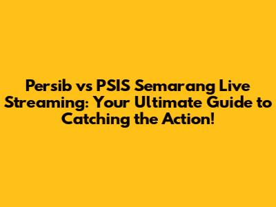 Persib vs PSIS Semarang Live Streaming: Your Ultimate Guide to Catching the Action!