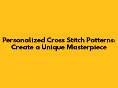 Personalized Cross Stitch Patterns: Create a Unique Masterpiece