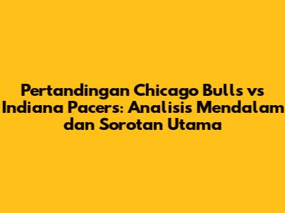 Pertandingan Chicago Bulls vs Indiana Pacers: Analisis Mendalam dan Sorotan Utama