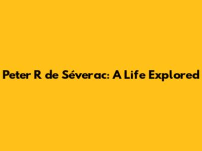 Peter R de Séverac: A Life Explored