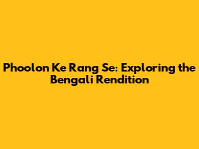 Phoolon Ke Rang Se: Exploring the Bengali Rendition