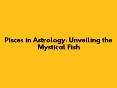 Pisces in Astrology: Unveiling the Mystical Fish