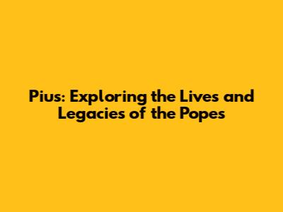 Pius: Exploring the Lives and Legacies of the Popes