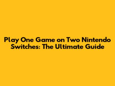 Play One Game on Two Nintendo Switches: The Ultimate Guide