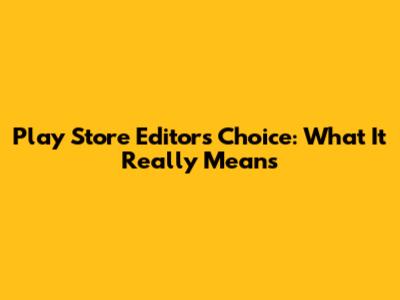 Play Store Editor's Choice: What It Really Means