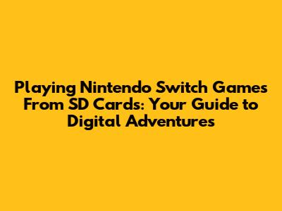Playing Nintendo Switch Games From SD Cards: Your Guide to Digital Adventures