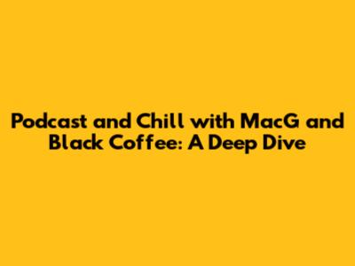 Podcast and Chill with MacG and Black Coffee: A Deep Dive