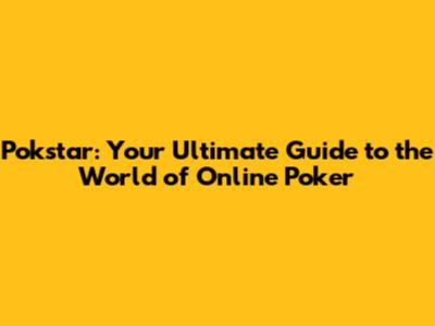 Pokstar: Your Ultimate Guide to the World of Online Poker