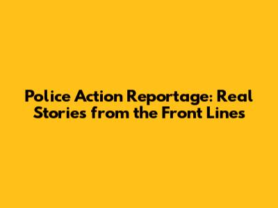 Police Action Reportage: Real Stories from the Front Lines