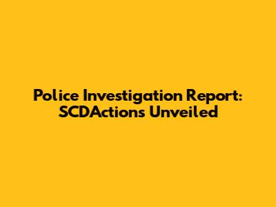Police Investigation Report: SCD'Actions Unveiled