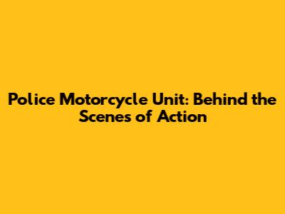 Police Motorcycle Unit: Behind the Scenes of Action