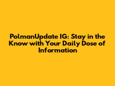 PolmanUpdate IG: Stay in the Know with Your Daily Dose of Information