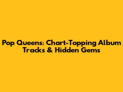 Pop Queens: Chart-Topping Album Tracks & Hidden Gems