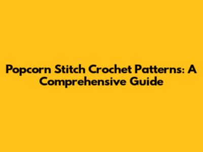 Popcorn Stitch Crochet Patterns: A Comprehensive Guide