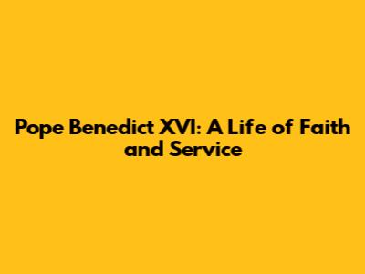 Pope Benedict XVI: A Life of Faith and Service