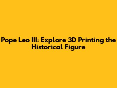 Pope Leo III: Explore 3D Printing the Historical Figure
