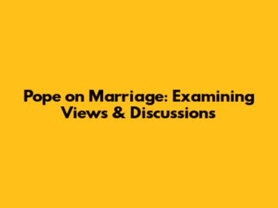 Pope on Marriage: Examining Views & Discussions