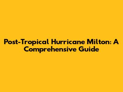 Post-Tropical Hurricane Milton: A Comprehensive Guide