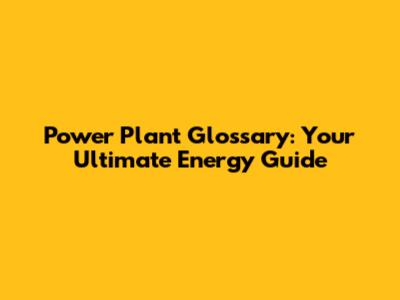 Power Plant Glossary: Your Ultimate Energy Guide